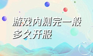 游戏内测完一般多久开服