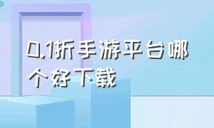 0.1折手游平台哪个好下载（0.1折手游平台下载入口在哪儿）