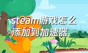 steam游戏怎么添加到加速器（steam游戏排行榜）