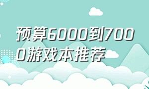 预算6000到7000游戏本推荐（5000到7000的游戏本推荐）