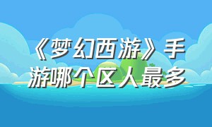 《梦幻西游》手游哪个区人最多（梦幻西游手游区服排行榜前十名）