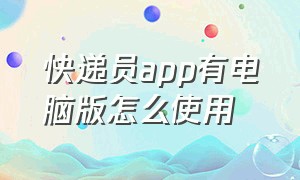 快递员app有电脑版怎么使用（快递员有电脑版的吗）