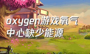 oxygen游戏氧气中心缺少能源
