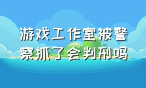 游戏工作室被警察抓了会判刑吗