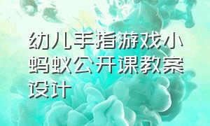 幼儿手指游戏小蚂蚁公开课教案设计（幼儿园手指游戏小蚂蚁教案）