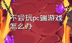 不会玩pc端游戏怎么办（用不惯键盘还想玩pc端游戏怎么办）