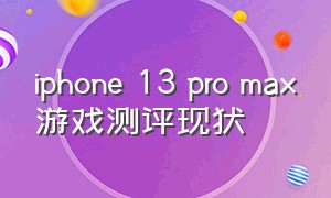 iphone 13 pro max游戏测评现状