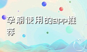 孕期使用的app推荐（孕期什么app最好用免费的）