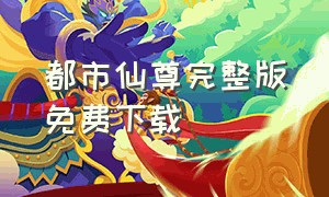 都市仙尊完整版免费下载（都市仙尊第一季免费完整版）