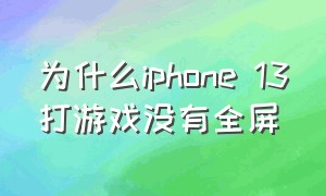 为什么iphone 13打游戏没有全屏