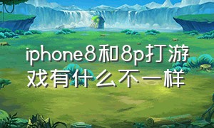 iphone8和8p打游戏有什么不一样