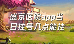 盛京医院app当日挂号几点能挂