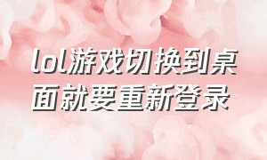 lol游戏切换到桌面就要重新登录（lol进游戏界面就弹出重新连接）