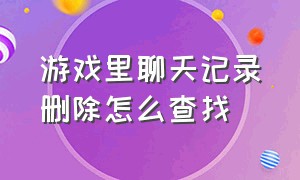 游戏里聊天记录删除怎么查找