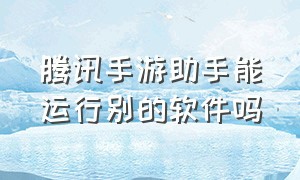 腾讯手游助手能运行别的软件吗（腾讯手游助手打开游戏闪退）