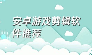 安卓游戏剪辑软件推荐（适合游戏剪辑的手机软件）