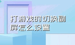 打游戏时切换副屏怎么设置