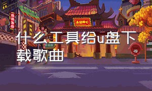 什么工具给u盘下载歌曲（下载u盘歌曲 在哪个软件比较方便）