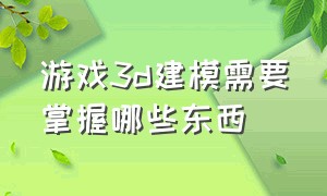 游戏3d建模需要掌握哪些东西（零基础自学3d游戏建模真的可能吗）