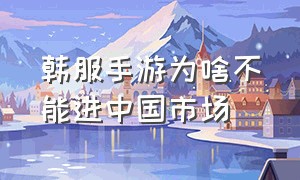 韩服手游为啥不能进中国市场