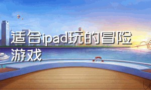 适合ipad玩的冒险游戏（适合女生玩的冒险类ipad游戏）