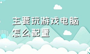 主要玩游戏电脑怎么配置