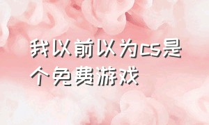 我以前以为cs是个免费游戏（我以前以为cs是个免费游戏英语）