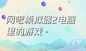 网吧模拟器2电脑里的游戏（网吧模拟器2中怎么给电脑安游戏）