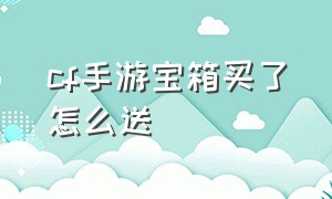 cf手游宝箱买了怎么送（cf手游活动助手一键领取）