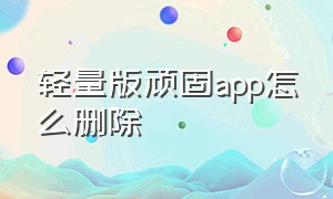 轻量版顽固app怎么删除