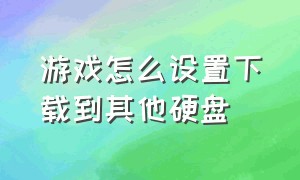 游戏怎么设置下载到其他硬盘