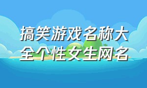 搞笑游戏名称大全个性女生网名（搞笑游戏名称大全个性女生网名英文）