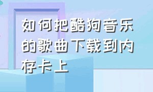 如何把酷狗音乐的歌曲下载到内存卡上