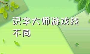 识字大师游戏找不同（识字大师游戏小程序入口）