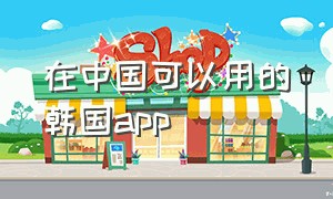 在中国可以用的韩国app