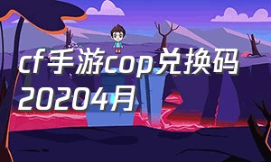 cf手游cop兑换码20204月（cf手游cop兑换码永久5月份）