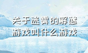 关于迷雾的解谜游戏叫什么游戏（用能量来解开迷雾是什么游戏）