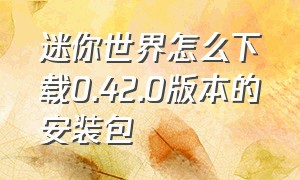 迷你世界怎么下载0.42.0版本的安装包（迷你世界怎么下载0.42.0版本的安装包苹果手机）