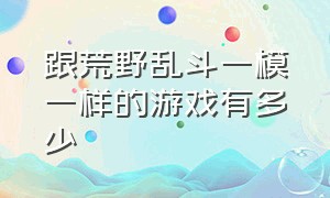 跟荒野乱斗一模一样的游戏有多少