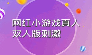 网红小游戏真人双人版刺激（刺激又带劲的小游戏真人的视频）