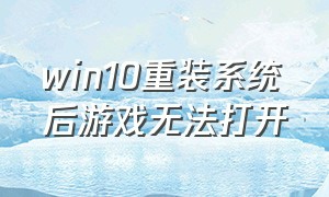 win10重装系统后游戏无法打开（win10自带的游戏无法打开怎么回事）