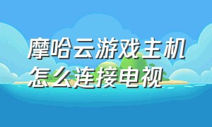 摩哈云游戏主机怎么连接电视（摩哈云游戏盒子连接电视教程）