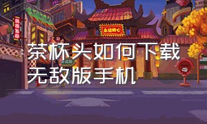 茶杯头如何下载无敌版手机