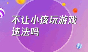 不让小孩玩游戏违法吗（不让小孩玩游戏违法吗）