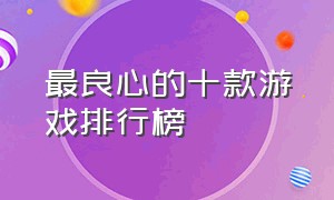 最良心的十款游戏排行榜（最不值钱的十款游戏排行榜）