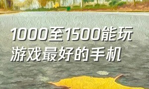 1000至1500能玩游戏最好的手机（1000到2000打游戏最好的手机）