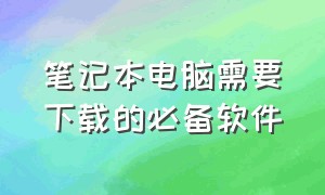 笔记本电脑需要下载的必备软件