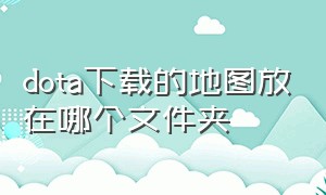 dota下载的地图放在哪个文件夹