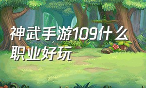 神武手游109什么职业好玩（神武手游109什么职业好玩点）