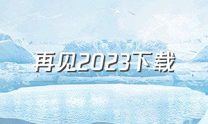 再见2023下载（2023中文版 v12.2.0下载）
